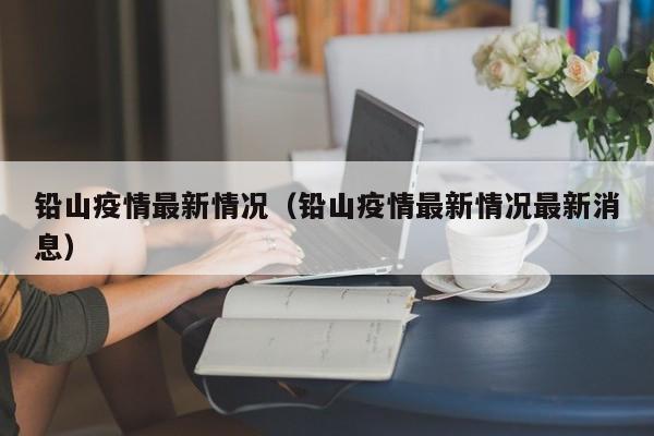 铅山疫情最新情况（铅山疫情最新情况最新消息）-第1张图片-城南游