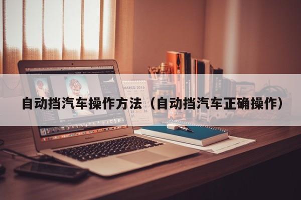 自动挡汽车操作方法（自动挡汽车正确操作）-第1张图片-城南游