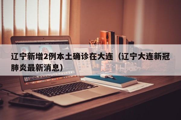 辽宁新增2例本土确诊在大连（辽宁大连新冠肺炎最新消息）-第1张图片-城南游