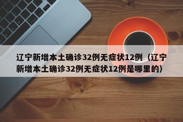辽宁新增本土确诊32例无症状12例（辽宁新增本土确诊32例无症状12例是哪里的）-第1张图片-城南游