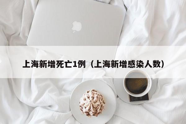 上海新增死亡1例（上海新增感染人数）-第1张图片-城南游