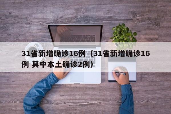 31省新增确诊16例（31省新增确诊16例 其中本土确诊2例）-第1张图片-城南游