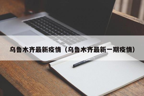 乌鲁木齐最新疫情（乌鲁木齐最新一期疫情）-第1张图片-城南游