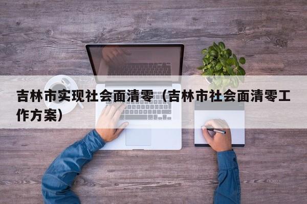 吉林市实现社会面清零（吉林市社会面清零工作方案）-第1张图片-城南游