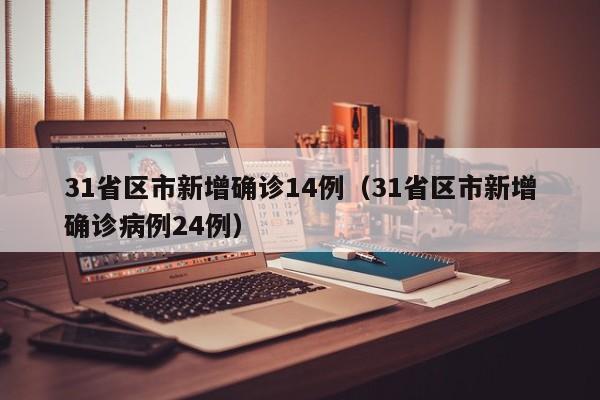 31省区市新增确诊14例（31省区市新增确诊病例24例）-第1张图片-城南游