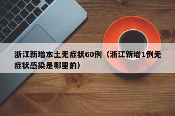 浙江新增本土无症状60例（浙江新增1例无症状感染是哪里的）-第1张图片-城南游