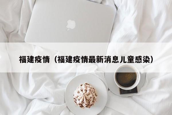 福建疫情（福建疫情最新消息儿童感染）-第1张图片-城南游