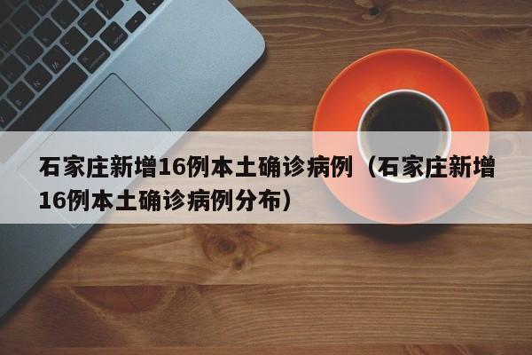 石家庄新增16例本土确诊病例（石家庄新增16例本土确诊病例分布）-第1张图片-城南游