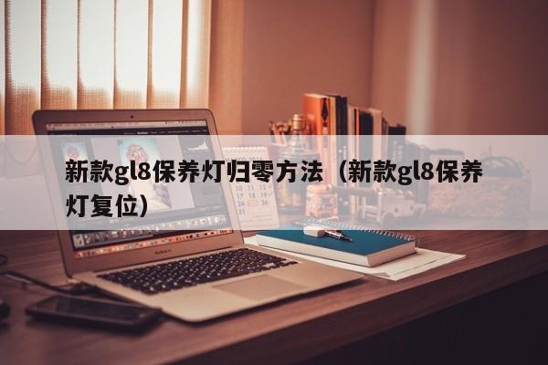 新款gl8保养灯归零方法（新款gl8保养灯复位）-第1张图片-城南游