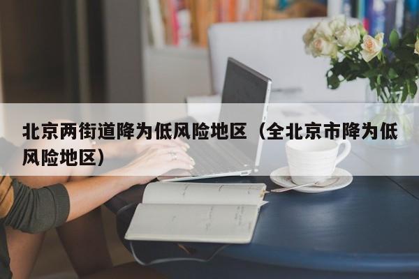 北京两街道降为低风险地区（全北京市降为低风险地区）-第1张图片-城南游