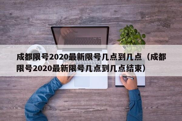 成都限号2020最新限号几点到几点（成都限号2020最新限号几点到几点结束）-第1张图片-城南游