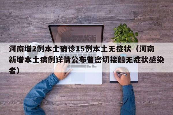 河南增2例本土确诊15例本土无症状（河南新增本土病例详情公布曾密切接触无症状感染者）-第1张图片-城南游
