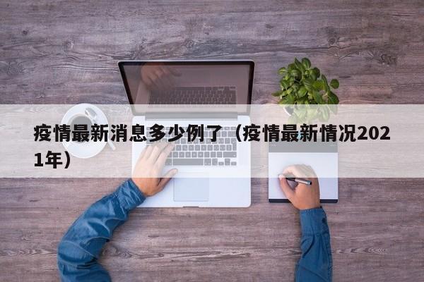 疫情最新消息多少例了（疫情最新情况2021年）-第1张图片-城南游