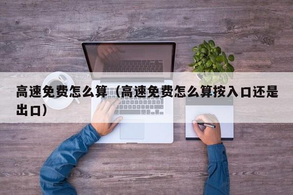 高速免费怎么算（高速免费怎么算按入口还是出口）-第1张图片-城南游