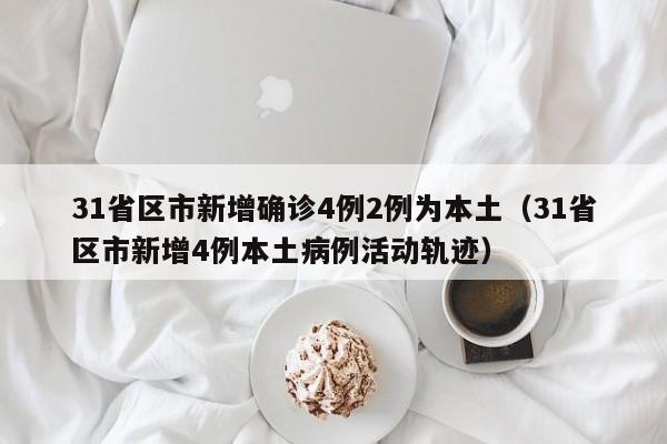 31省区市新增确诊4例2例为本土（31省区市新增4例本土病例活动轨迹）-第1张图片-城南游