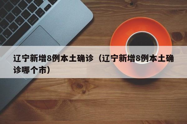 辽宁新增8例本土确诊（辽宁新增8例本土确诊哪个市）-第1张图片-城南游