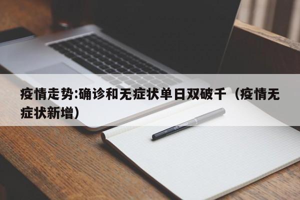 疫情走势:确诊和无症状单日双破千（疫情无症状新增）-第1张图片-城南游