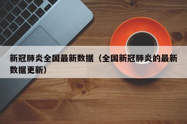 新冠肺炎全国最新数据（全国新冠肺炎的最新数据更新）-第1张图片-城南游