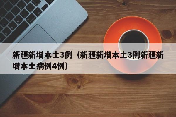 新疆新增本土3例（新疆新增本土3例新疆新增本土病例4例）-第1张图片-城南游