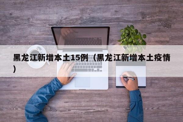 黑龙江新增本土15例（黑龙江新增本土疫情）-第1张图片-城南游