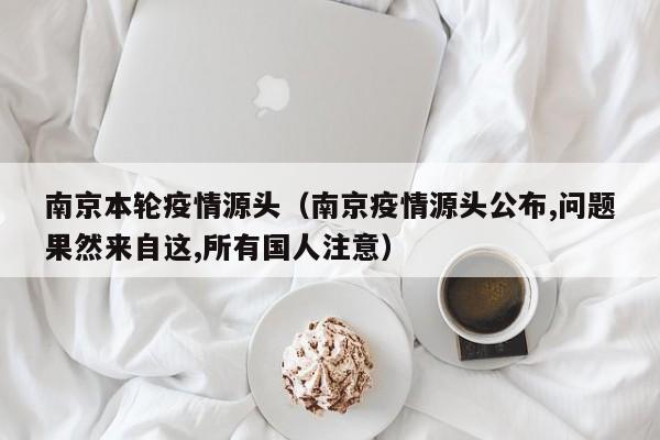 南京本轮疫情源头（南京疫情源头公布,问题果然来自这,所有国人注意）-第1张图片-城南游