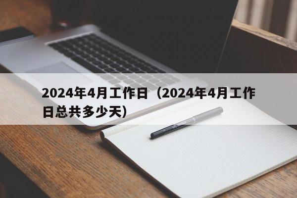 2024年4月工作日（2024年4月工作日总共多少天）-第1张图片-城南游
