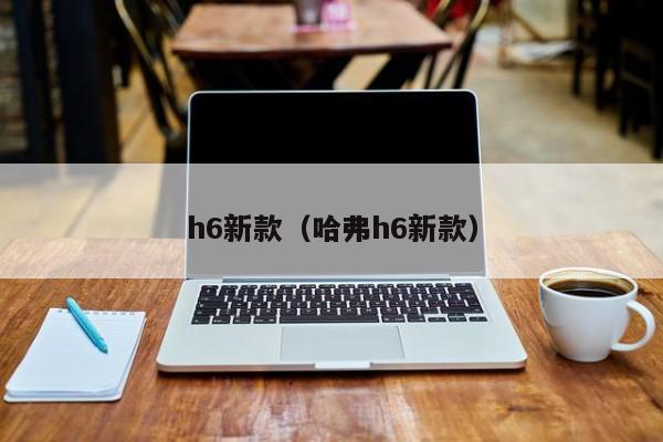 h6新款（哈弗h6新款）-第1张图片-城南游