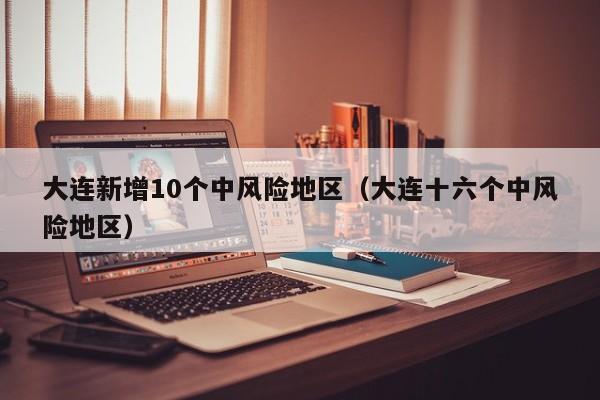 大连新增10个中风险地区（大连十六个中风险地区）-第1张图片-城南游