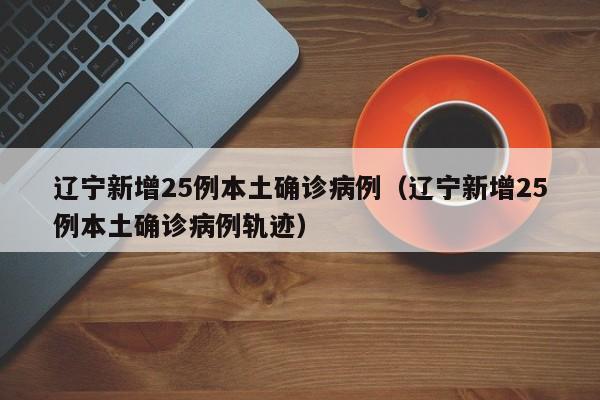辽宁新增25例本土确诊病例（辽宁新增25例本土确诊病例轨迹）-第1张图片-城南游