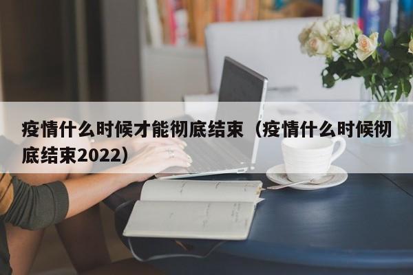 疫情什么时候才能彻底结束（疫情什么时候彻底结束2022）-第1张图片-城南游