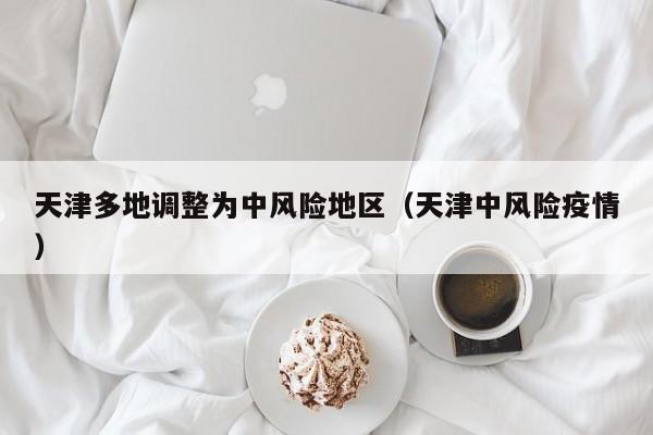 天津多地调整为中风险地区（天津中风险疫情）-第1张图片-城南游