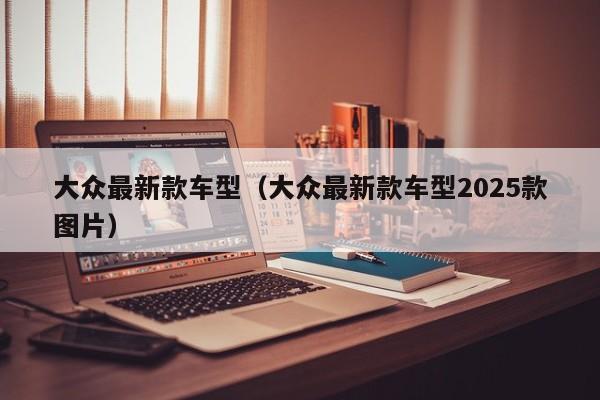 大众最新款车型（大众最新款车型2025款图片）-第1张图片-城南游