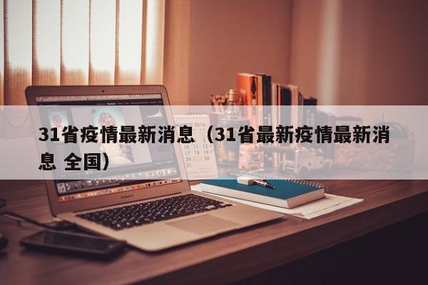 31省疫情最新消息（31省最新疫情最新消息 全国）-第1张图片-城南游