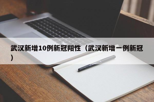 武汉新增10例新冠阳性（武汉新增一例新冠）-第1张图片-城南游