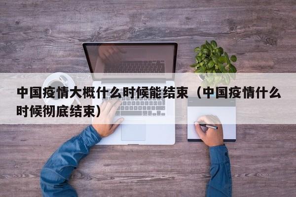 中国疫情大概什么时候能结束（中国疫情什么时候彻底结束）-第1张图片-城南游