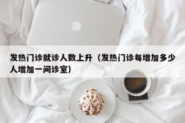 发热门诊就诊人数上升（发热门诊每增加多少人增加一间诊室）-第1张图片-城南游