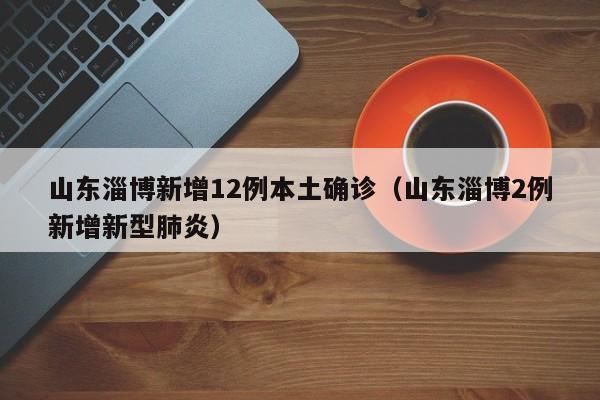 山东淄博新增12例本土确诊（山东淄博2例新增新型肺炎）-第1张图片-城南游