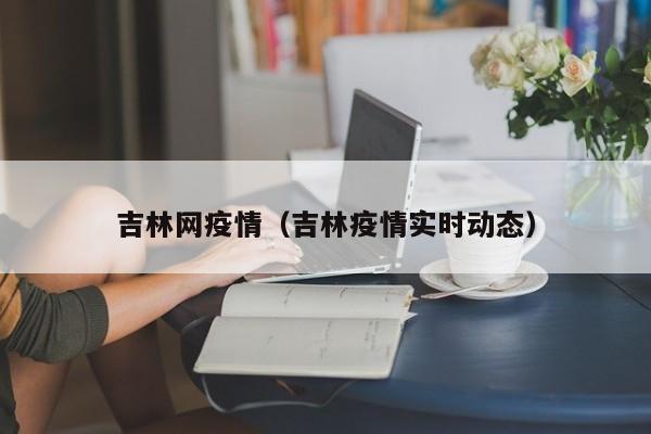 吉林网疫情（吉林疫情实时动态）-第1张图片-城南游