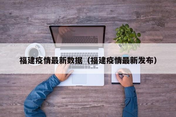 福建疫情最新数据（福建疫情最新发布）-第1张图片-城南游