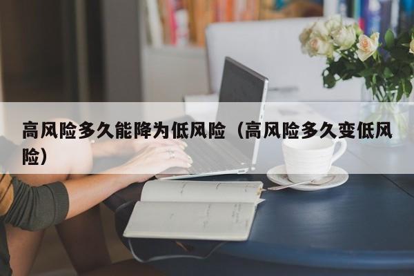 高风险多久能降为低风险（高风险多久变低风险）-第1张图片-城南游