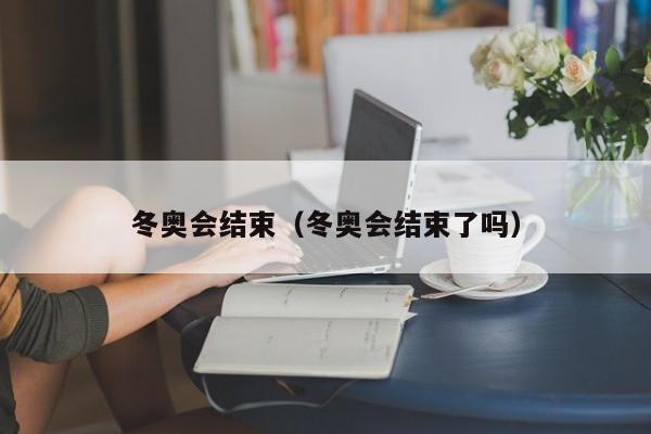 冬奥会结束（冬奥会结束了吗）-第1张图片-城南游