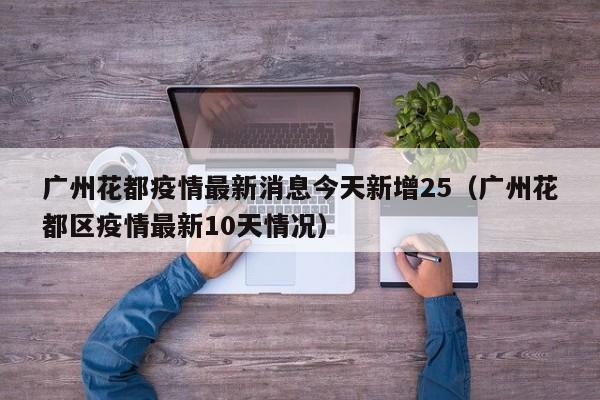 广州花都疫情最新消息今天新增25（广州花都区疫情最新10天情况）-第1张图片-城南游