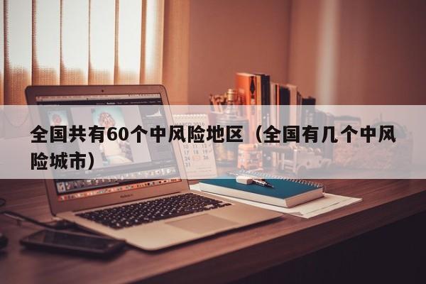 全国共有60个中风险地区（全国有几个中风险城市）-第1张图片-城南游