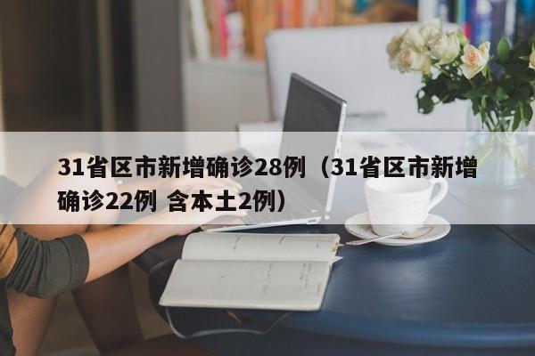 31省区市新增确诊28例（31省区市新增确诊22例 含本土2例）-第1张图片-城南游