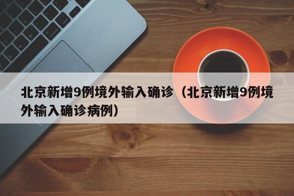 北京新增9例境外输入确诊（北京新增9例境外输入确诊病例）-第1张图片-城南游