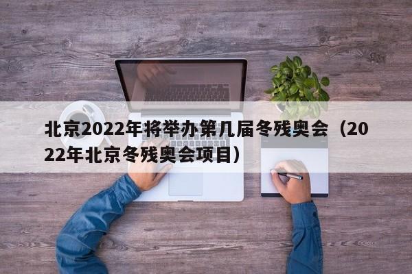 北京2022年将举办第几届冬残奥会（2022年北京冬残奥会项目）-第1张图片-城南游