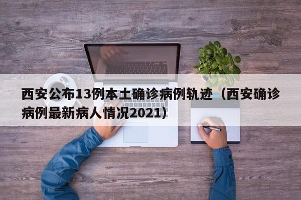 西安公布13例本土确诊病例轨迹（西安确诊病例最新病人情况2021）-第1张图片-城南游