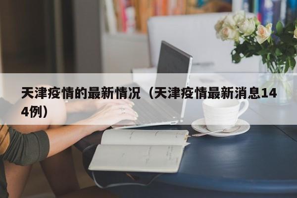 天津疫情的最新情况（天津疫情最新消息144例）-第1张图片-城南游