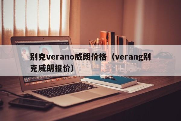 别克verano威朗价格（verang别克威朗报价）-第1张图片-城南游