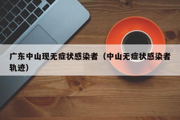 广东中山现无症状感染者（中山无症状感染者轨迹）-第1张图片-城南游